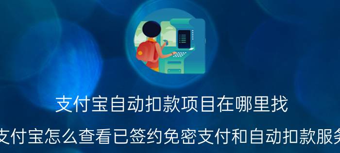 支付宝自动扣款项目在哪里找 支付宝怎么查看已签约免密支付和自动扣款服务？